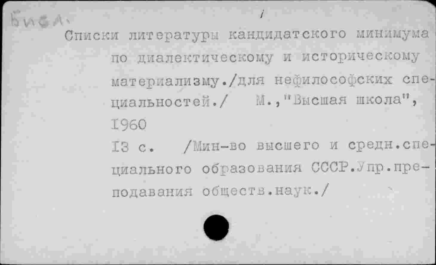 ﻿Списки литературы кандидатского минимума по диалектическому и историческому материализму./для нефилософских спе циальностей./	М.," Высшая школа”,
1960
13 с. /Мин-во высшего и средн.спе циального образования СССР.<Упр.преподавания обществ.наук./